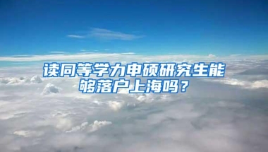 读同等学力申硕研究生能够落户上海吗？