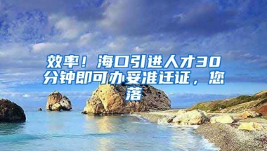 效率！海口引进人才30分钟即可办妥准迁证，您落