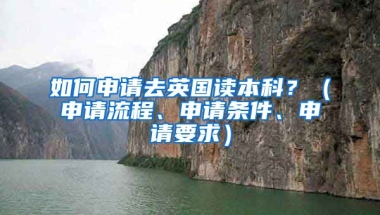 如何申请去英国读本科？（申请流程、申请条件、申请要求）