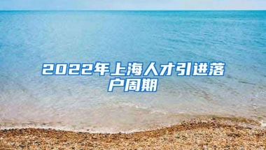 2022年上海人才引进落户周期