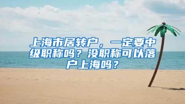 上海市居转户，一定要中级职称吗？没职称可以落户上海吗？