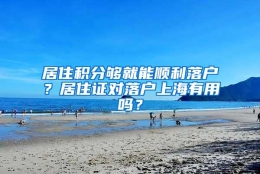 居住积分够就能顺利落户？居住证对落户上海有用吗？