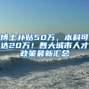 博士补贴50万，本科可达20万！各大城市人才政策最新汇总