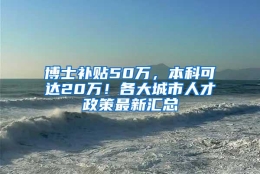 博士补贴50万，本科可达20万！各大城市人才政策最新汇总