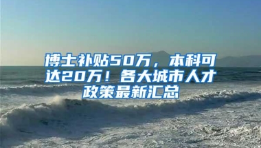 博士补贴50万，本科可达20万！各大城市人才政策最新汇总