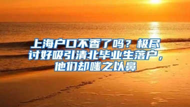 上海户口不香了吗？极尽讨好吸引清北毕业生落户，他们却嗤之以鼻