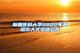 新疆医科大学2022年高层次人才引进公告