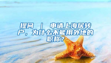 提问 ｜ 申请上海居转户，为什么不能用外地的职称？