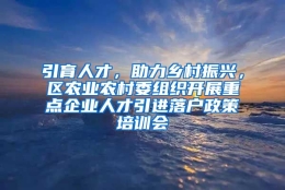 引育人才，助力乡村振兴，区农业农村委组织开展重点企业人才引进落户政策培训会