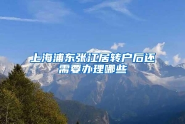 上海浦东张江居转户后还需要办理哪些