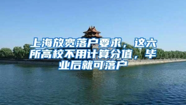 上海放宽落户要求，这六所高校不用计算分值，毕业后就可落户