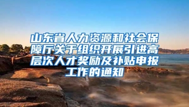 山东省人力资源和社会保障厅关于组织开展引进高层次人才奖励及补贴申报工作的通知