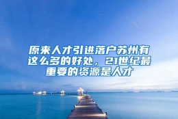 原来人才引进落户苏州有这么多的好处，21世纪最重要的资源是人才