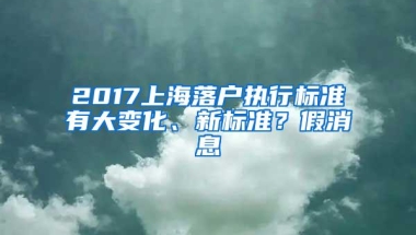 2017上海落户执行标准有大变化、新标准？假消息