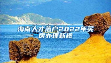 海南人才落户2022年买房办理新规