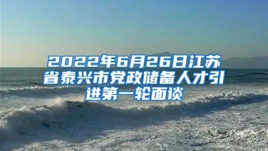 2022年6月26日江苏省泰兴市党政储备人才引进第一轮面谈