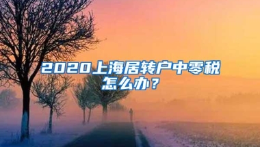 2020上海居转户中零税怎么办？