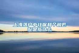 上海落户中社保和个税匹配是指什么