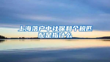 上海落户中社保和个税匹配是指什么