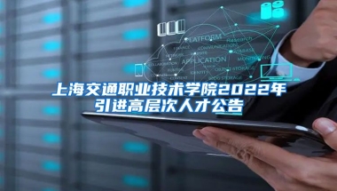 上海交通职业技术学院2022年引进高层次人才公告