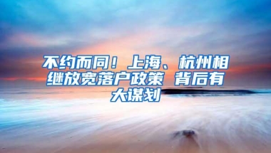 不约而同！上海、杭州相继放宽落户政策 背后有大谋划