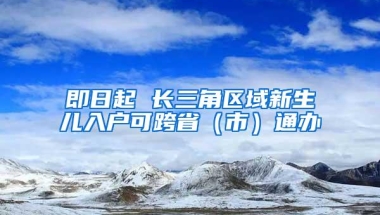 即日起 长三角区域新生儿入户可跨省（市）通办