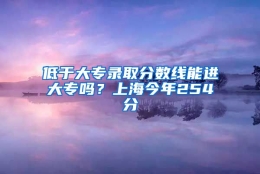 低于大专录取分数线能进大专吗？上海今年254分