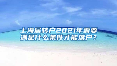 上海居转户2021年需要满足什么条件才能落户？