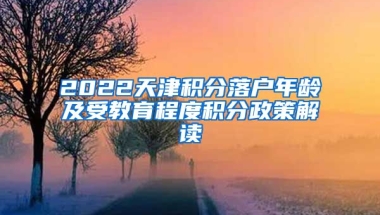 2022天津积分落户年龄及受教育程度积分政策解读