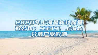 2020年上海最新社保基数公布：9339！上海积分落户受影响