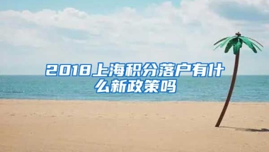 2018上海积分落户有什么新政策吗