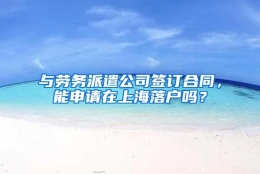 与劳务派遣公司签订合同，能申请在上海落户吗？