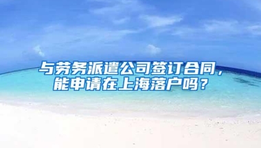 与劳务派遣公司签订合同，能申请在上海落户吗？