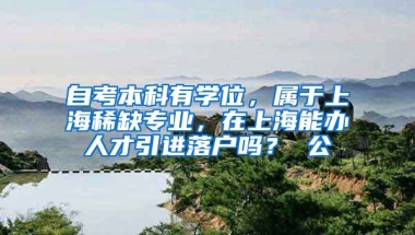 自考本科有学位，属于上海稀缺专业，在上海能办人才引进落户吗？ 公