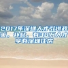 2017年深圳人才引进政策，补贴，有30万人才享有深圳住房