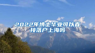 2022年博士毕业可以直接落户上海吗