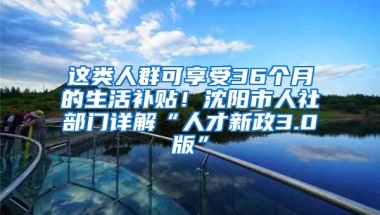 这类人群可享受36个月的生活补贴！沈阳市人社部门详解“人才新政3.0版”