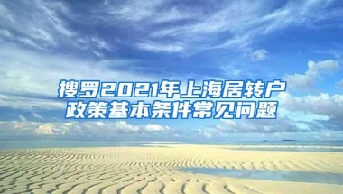 搜罗2021年上海居转户政策基本条件常见问题