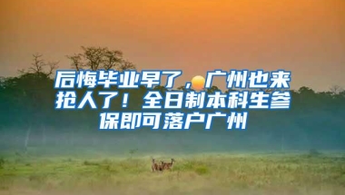 后悔毕业早了，广州也来抢人了！全日制本科生参保即可落户广州