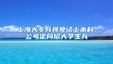 上海大专兵将免试上本科，公考定向招大学生兵