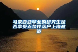 马来西亚毕业的研究生是否享受无条件落户上海政策