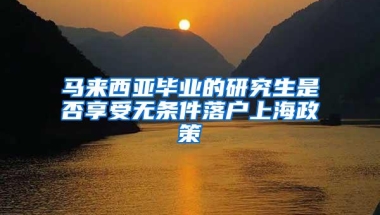 马来西亚毕业的研究生是否享受无条件落户上海政策