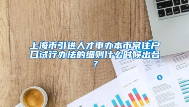 上海市引进人才申办本市常住户口试行办法的细则什么时候出台？