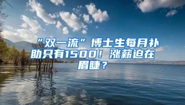 “双一流”博士生每月补助只有1500！涨薪迫在眉睫？