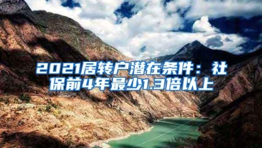 2021居转户潜在条件：社保前4年最少1.3倍以上