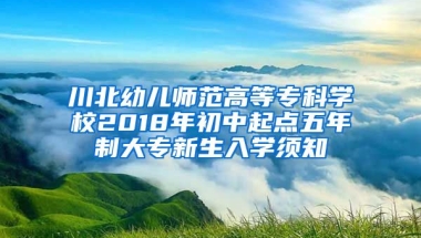 川北幼儿师范高等专科学校2018年初中起点五年制大专新生入学须知