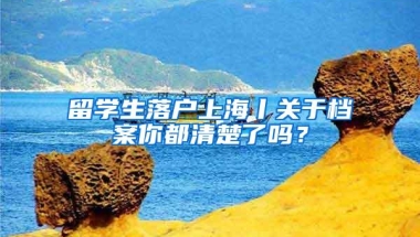 留学生落户上海丨关于档案你都清楚了吗？