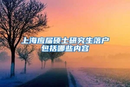 上海应届硕士研究生落户包括哪些内容