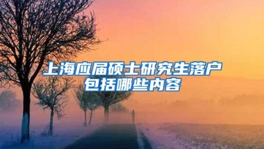 上海应届硕士研究生落户包括哪些内容