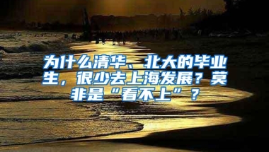 为什么清华、北大的毕业生，很少去上海发展？莫非是“看不上”？